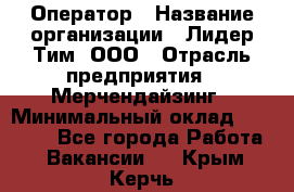 Оператор › Название организации ­ Лидер Тим, ООО › Отрасль предприятия ­ Мерчендайзинг › Минимальный оклад ­ 26 000 - Все города Работа » Вакансии   . Крым,Керчь